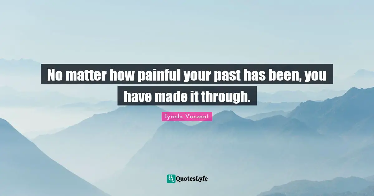 No matter how painful your past has been, you have made it through.