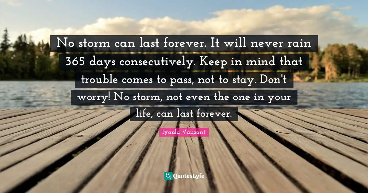 Iyanla Vanzant Quotes: "No storm can last forever. It will never rain 365 days consecutively. Keep in mind that trouble comes to pass, not to stay. Don't worry! No storm, not even the one in your life, can last forever."