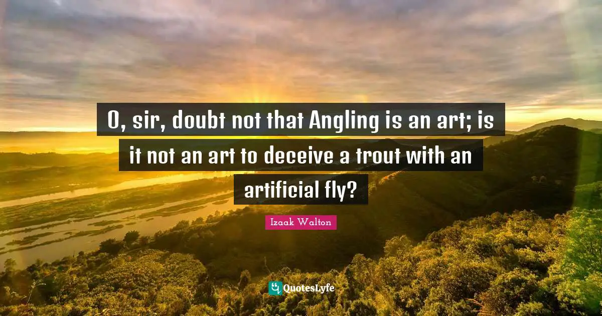 O, sir, doubt not that Angling is an art; is it not an art to deceive a trout with an artificial fly?