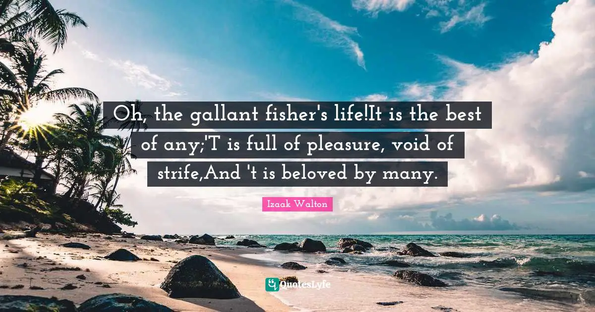Oh, the gallant fisher's life!It is the best of any;'T is full of pleasure, void of strife,And 't is beloved by many.