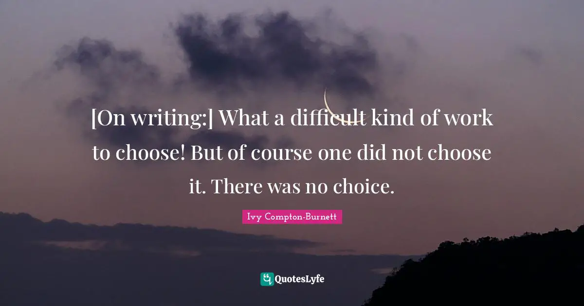 [On writing:] What a difficult kind of work to choose! But of course one did not choose it. There was no choice.