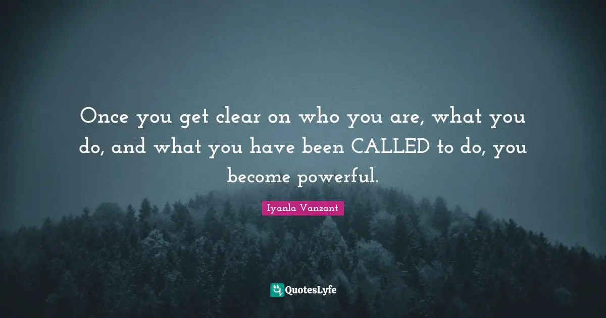 Once you get clear on who you are, what you do, and what you have been CALLED to do, you become powerful.