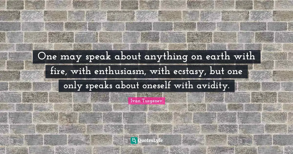 One may speak about anything on earth with fire, with enthusiasm, with ecstasy, but one only speaks about oneself with avidity.