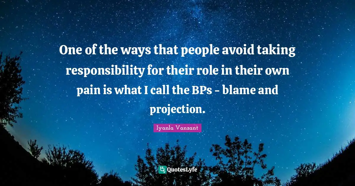 Projection Quotes: "One of the ways that people avoid taking responsibility for their role in their own pain is what I call the BPs - blame and projection."