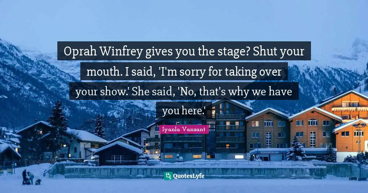 Oprah Winfrey gives you the stage? Shut your mouth. I said, 'I'm sorry for taking over your show.' She said, 'No, that's why we have you here.'