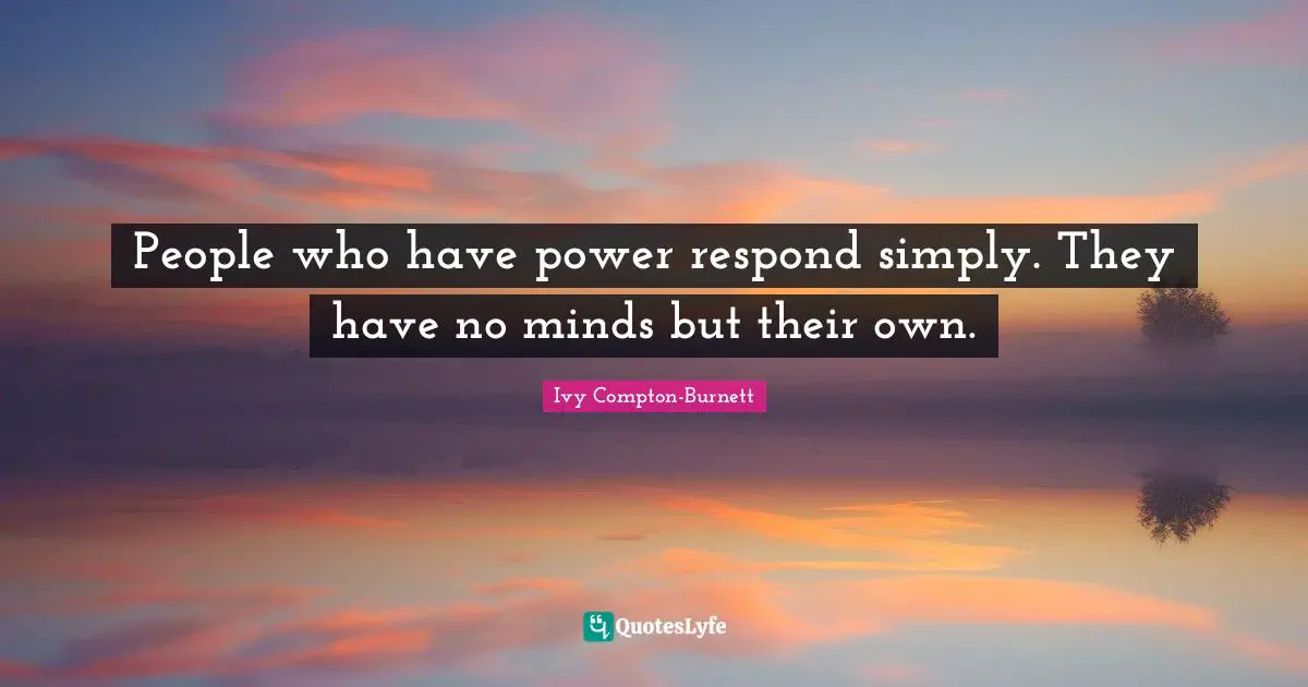 People who have power respond simply. They have no minds but their own.