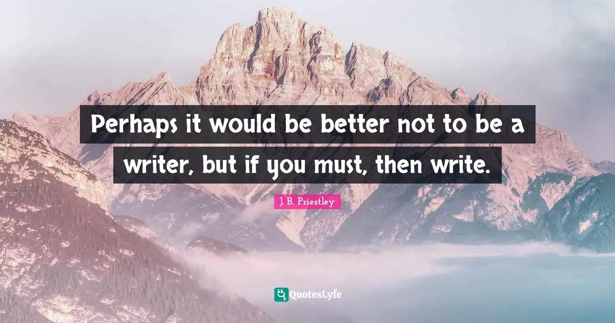 Perhaps it would be better not to be a writer, but if you must, then write.