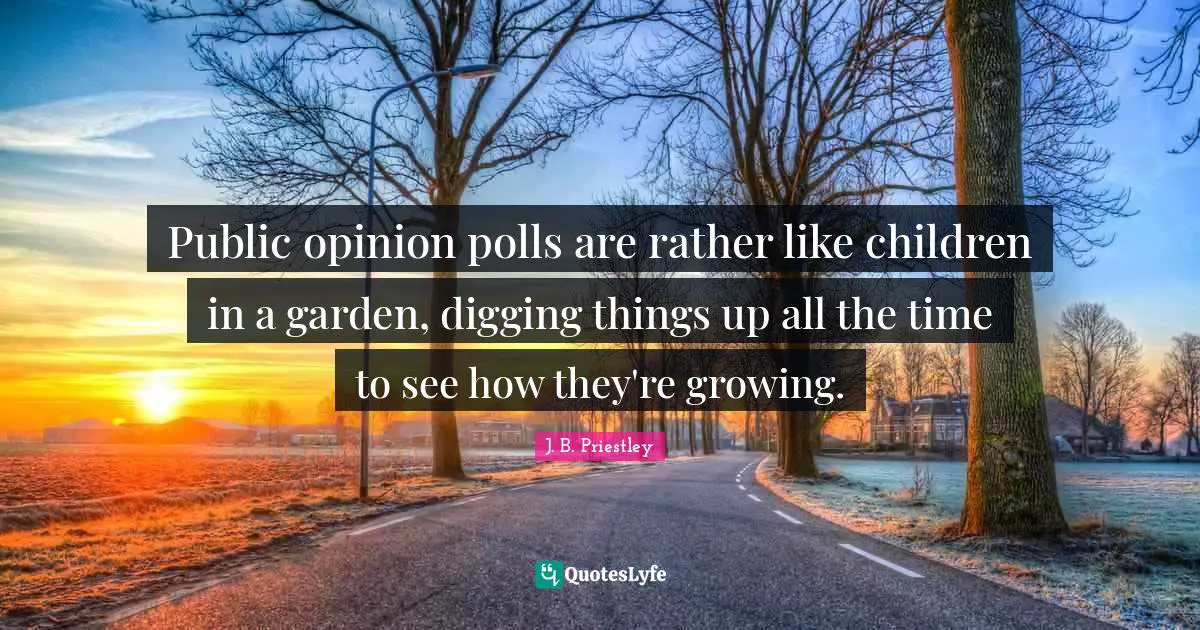 Polls Quotes: "Public opinion polls are rather like children in a garden, digging things up all the time to see how they're growing."