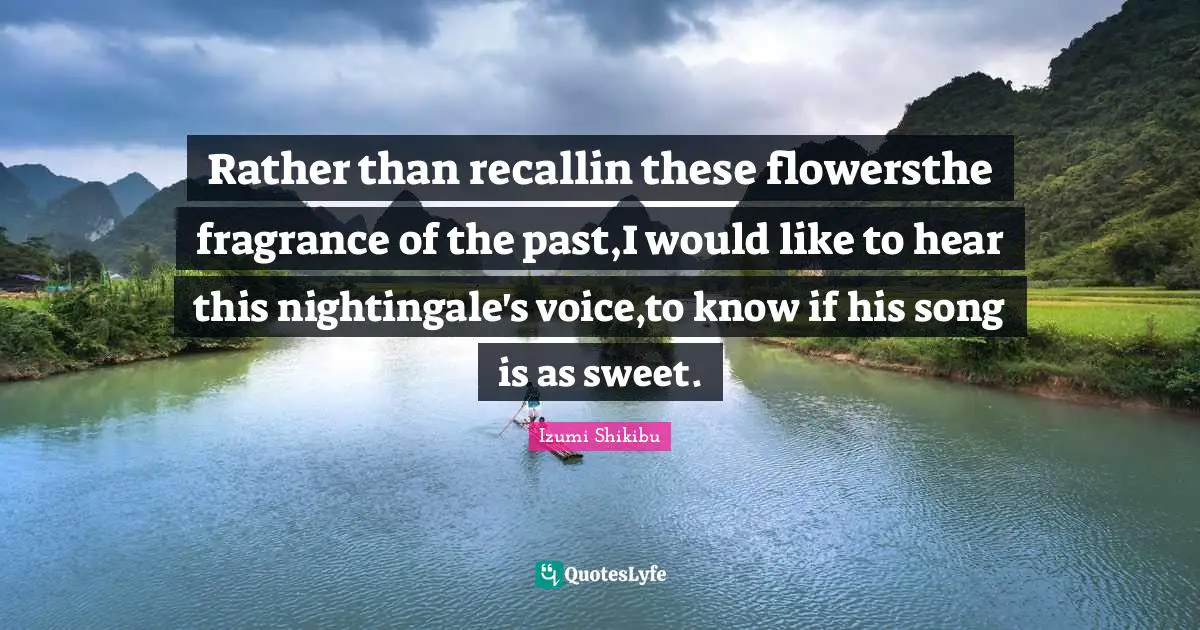 Rather than recallin these flowersthe fragrance of the past,I would like to hear this nightingale's voice,to know if his song is as sweet.