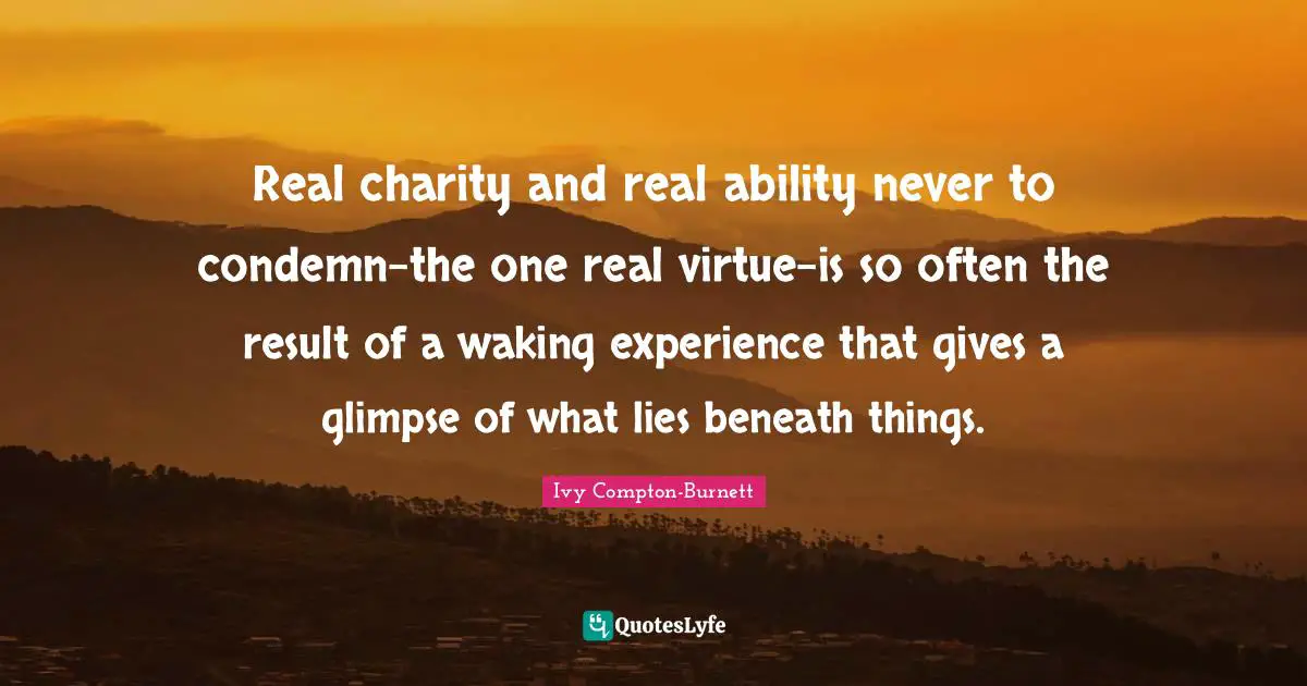 Real charity and real ability never to condemn-the one real virtue-is so often the result of a waking experience that gives a glimpse of what lies beneath things.
