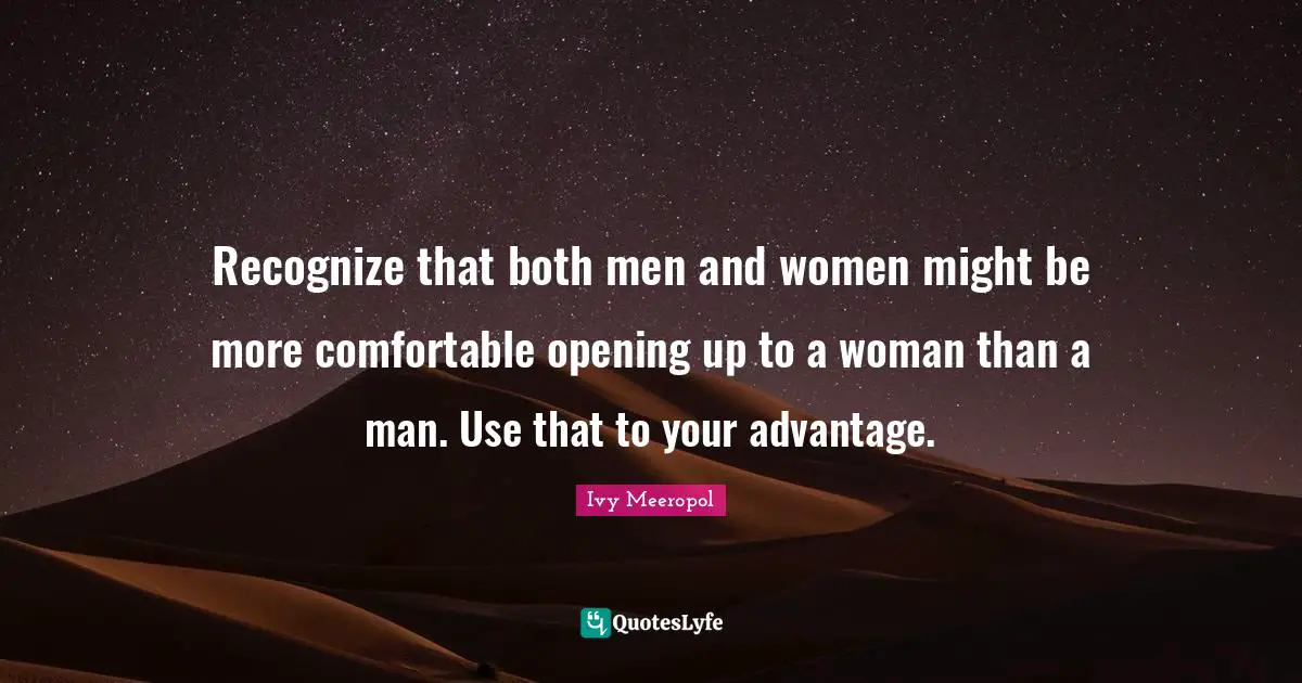 Recognize that both men and women might be more comfortable opening up to a woman than a man. Use that to your advantage.
