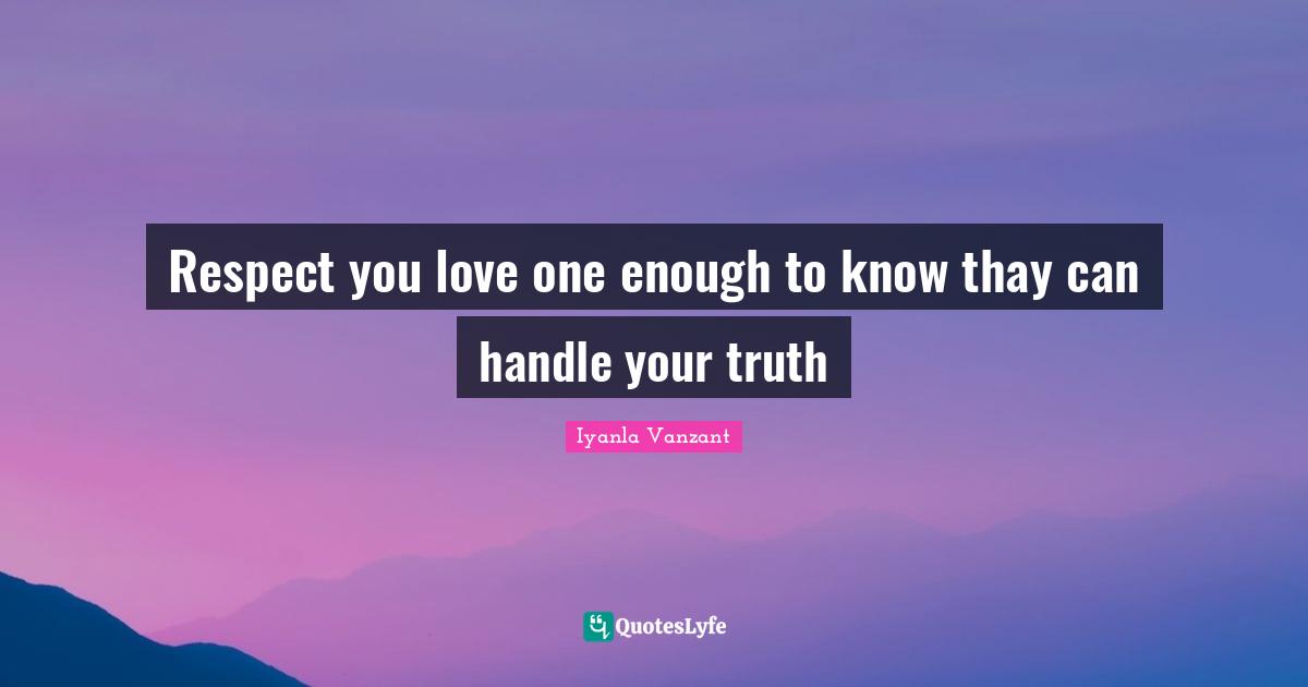 Respect you love one enough to know thay can handle your truth