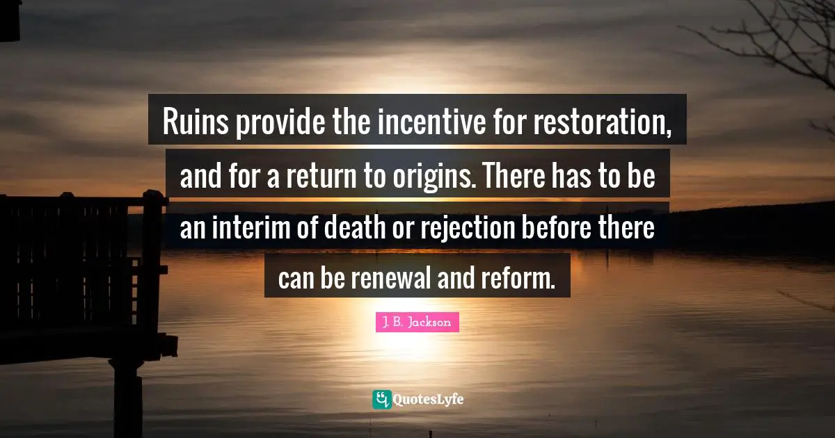 Ruins provide the incentive for restoration, and for a return to origins. There has to be an interim of death or rejection before there can be renewal and reform.