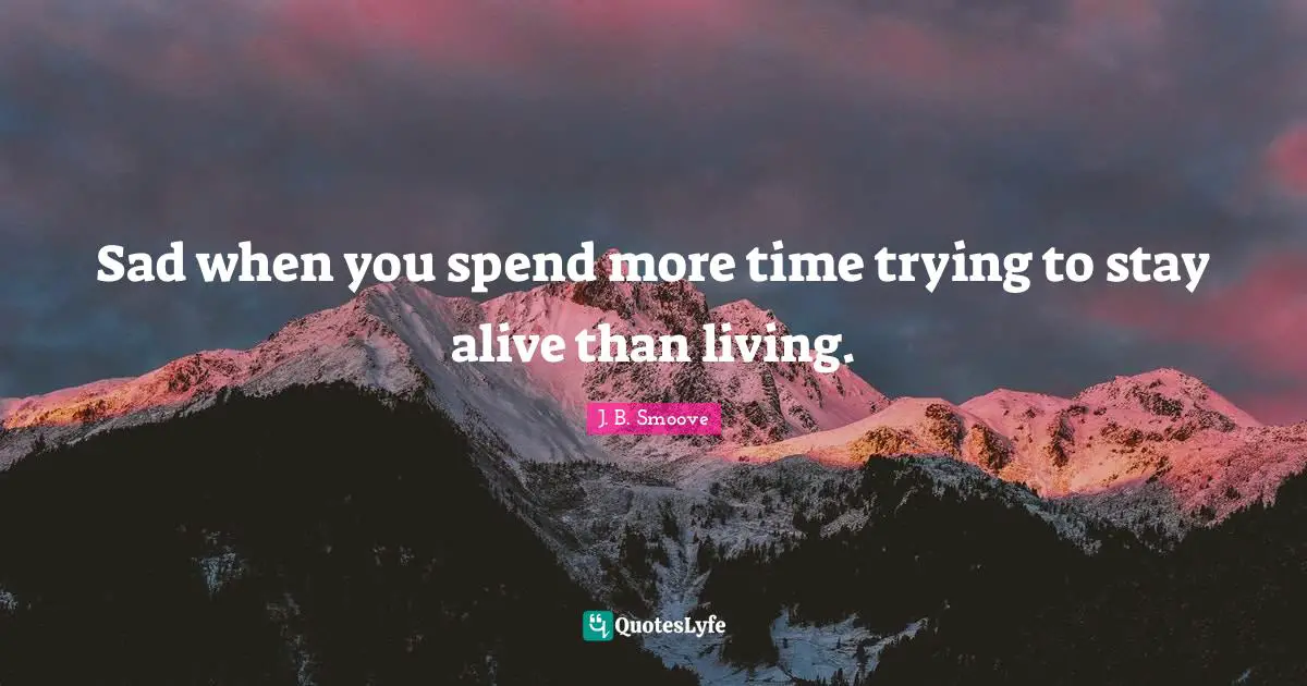 Sad when you spend more time trying to stay alive than living.