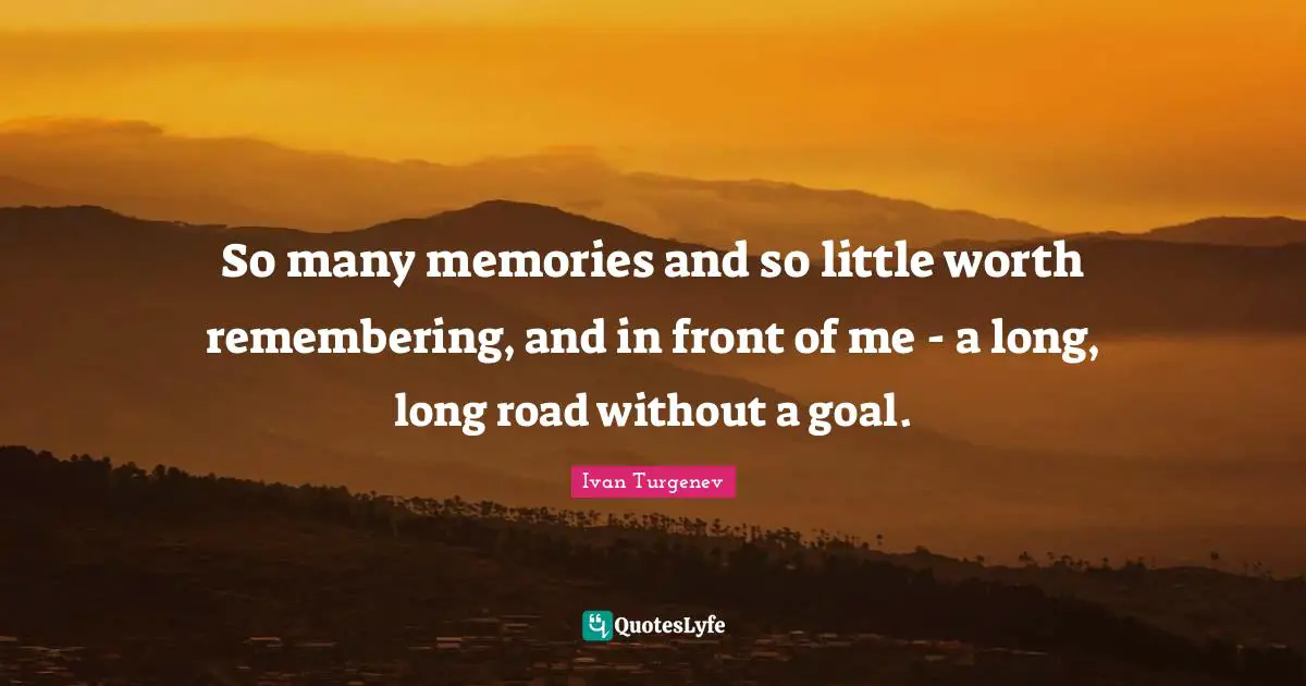 So many memories and so little worth remembering, and in front of me - a long, long road without a goal.