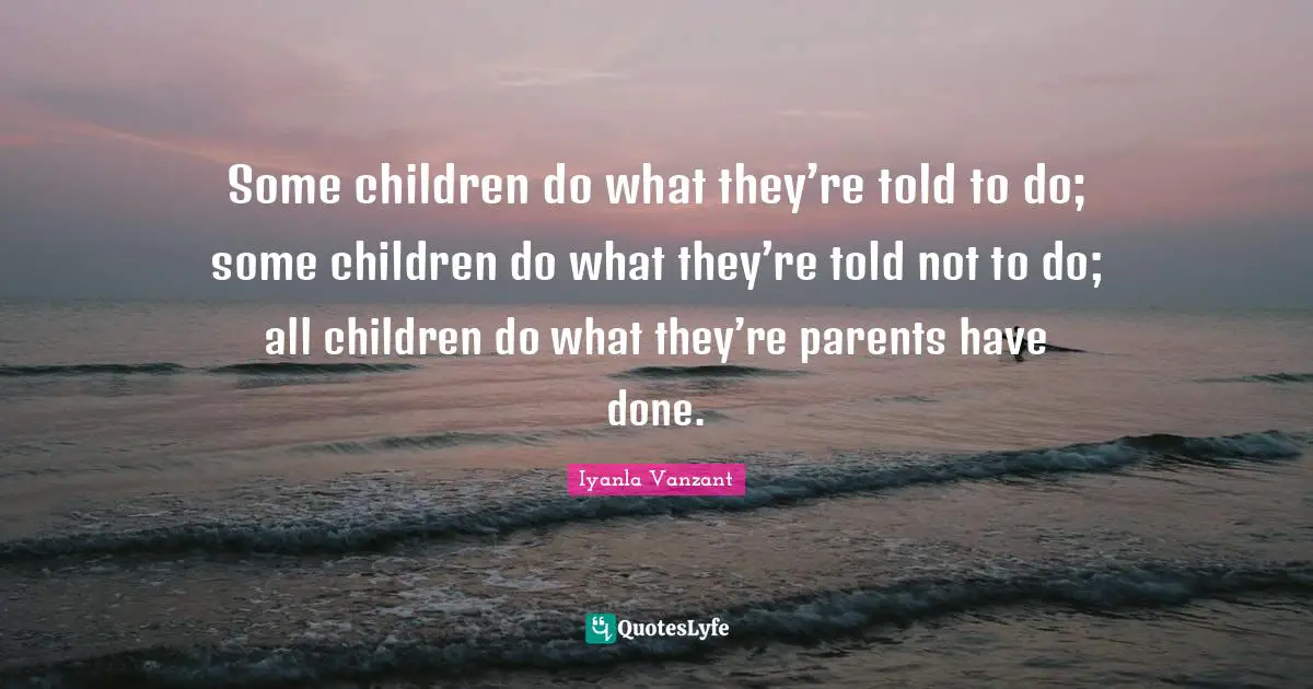 Some children do what they’re told to do; some children do what they’re told not to do; all children do what they’re parents have done.