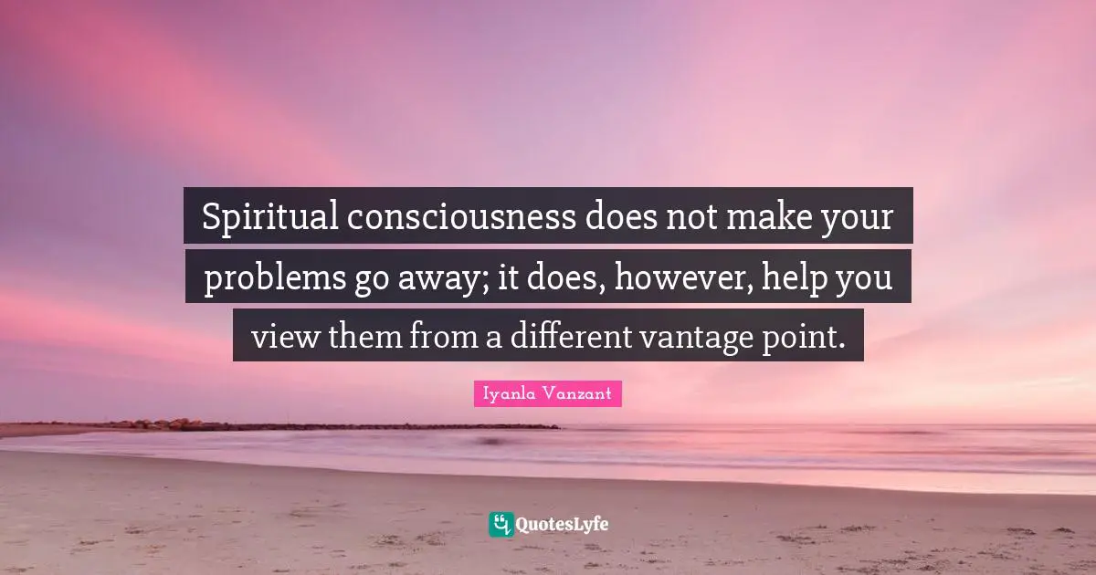 Iyanla Vanzant Quotes: "Spiritual consciousness does not make your problems go away; it does, however, help you view them from a different vantage point."