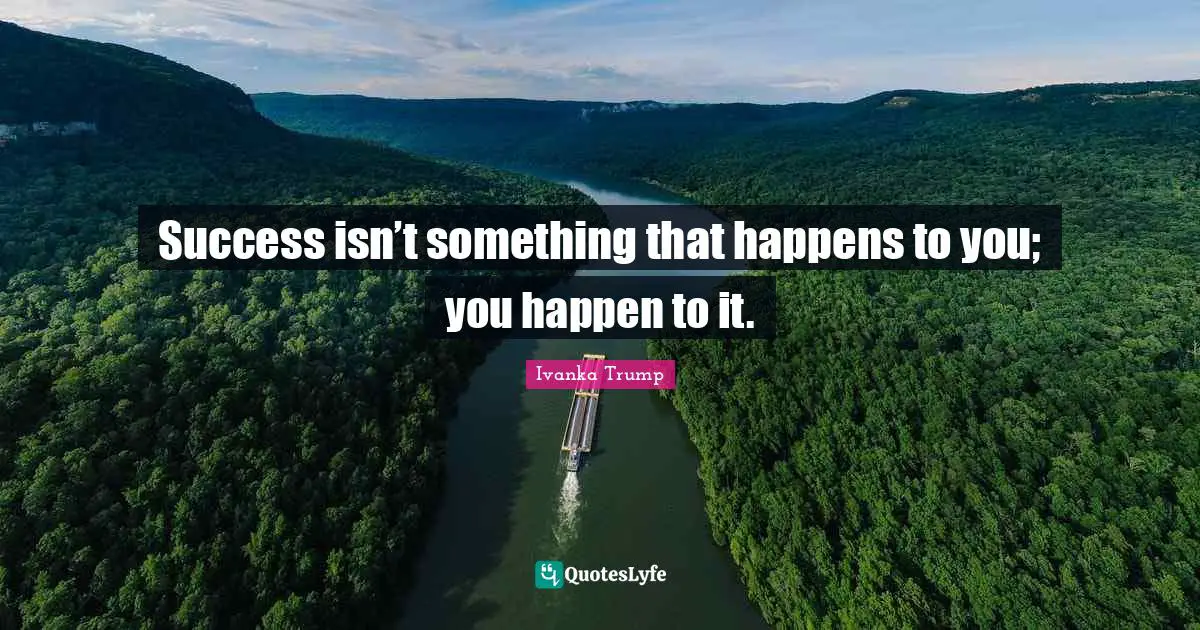Ivanka Trump Quotes: "Success isn’t something that happens to you; you happen to it."