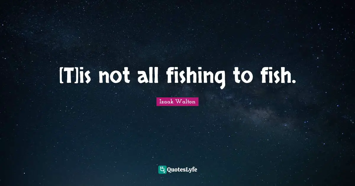 [T]is not all fishing to fish.