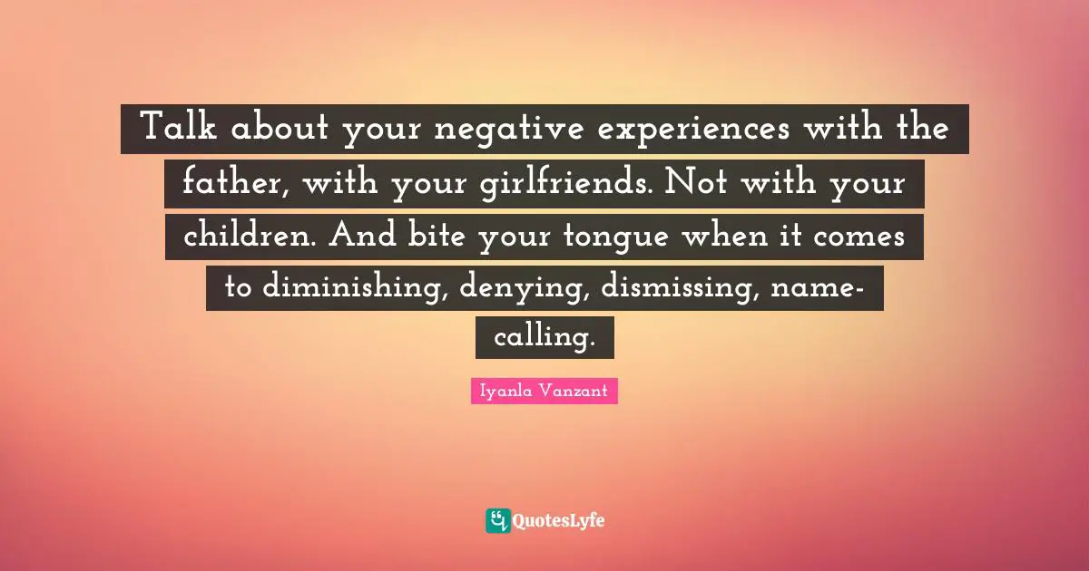 Negative Experiences Quotes: "Talk about your negative experiences with the father, with your girlfriends. Not with your children. And bite your tongue when it comes to diminishing, denying, dismissing, name-calling."