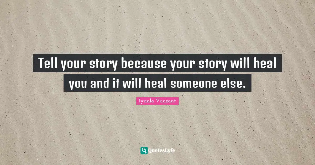 Tell your story because your story will heal you and it will heal someone else.