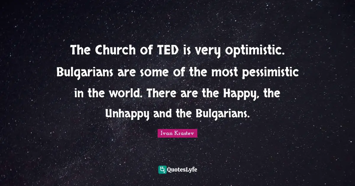 The Church of TED is very optimistic. Bulgarians are some of the most pessimistic in the world. There are the Happy, the Unhappy and the Bulgarians.