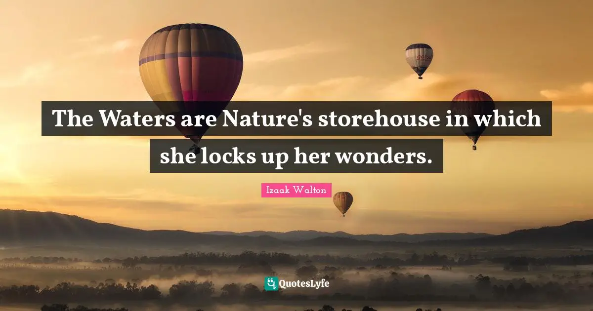 The Waters are Nature's storehouse in which she locks up her wonders.