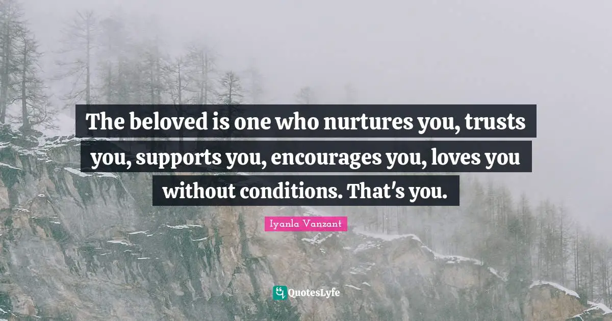 The beloved is one who nurtures you, trusts you, supports you, encourages you, loves you without conditions. That's you.