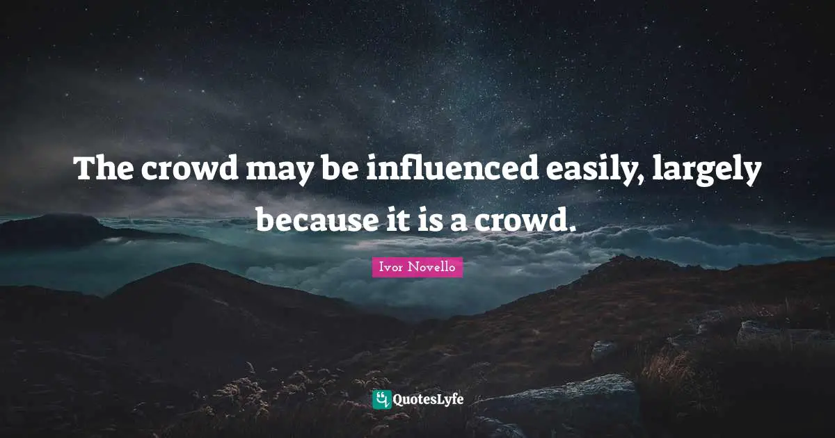 The crowd may be influenced easily, largely because it is a crowd.