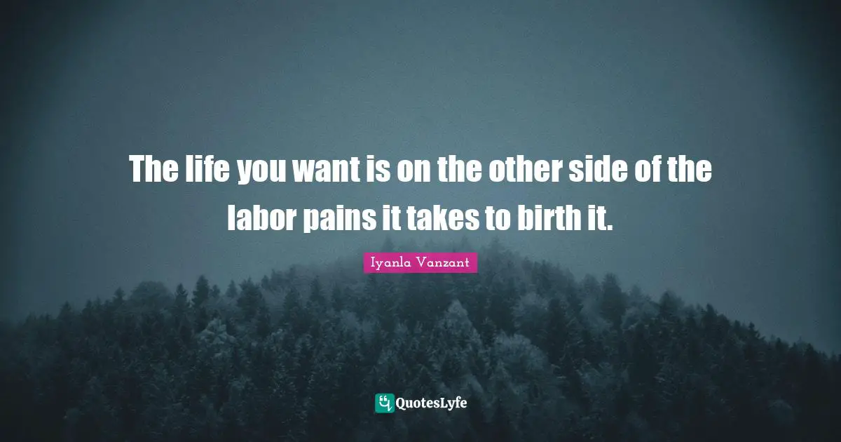 The life you want is on the other side of the labor pains it takes to birth it.