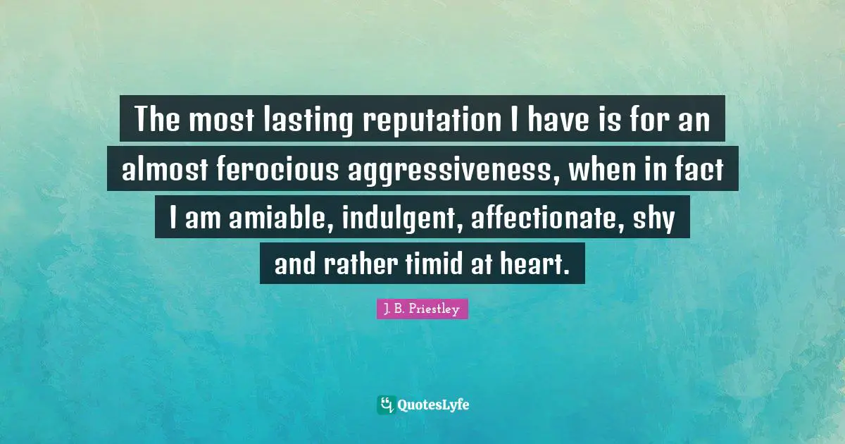 The most lasting reputation I have is for an almost ferocious aggressiveness, when in fact I am amiable, indulgent, affectionate, shy and rather timid at heart.