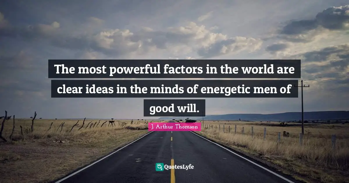The most powerful factors in the world are clear ideas in the minds of energetic men of good will.