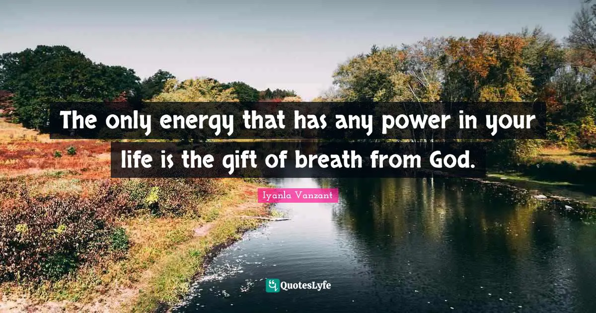 The only energy that has any power in your life is the gift of breath from God.