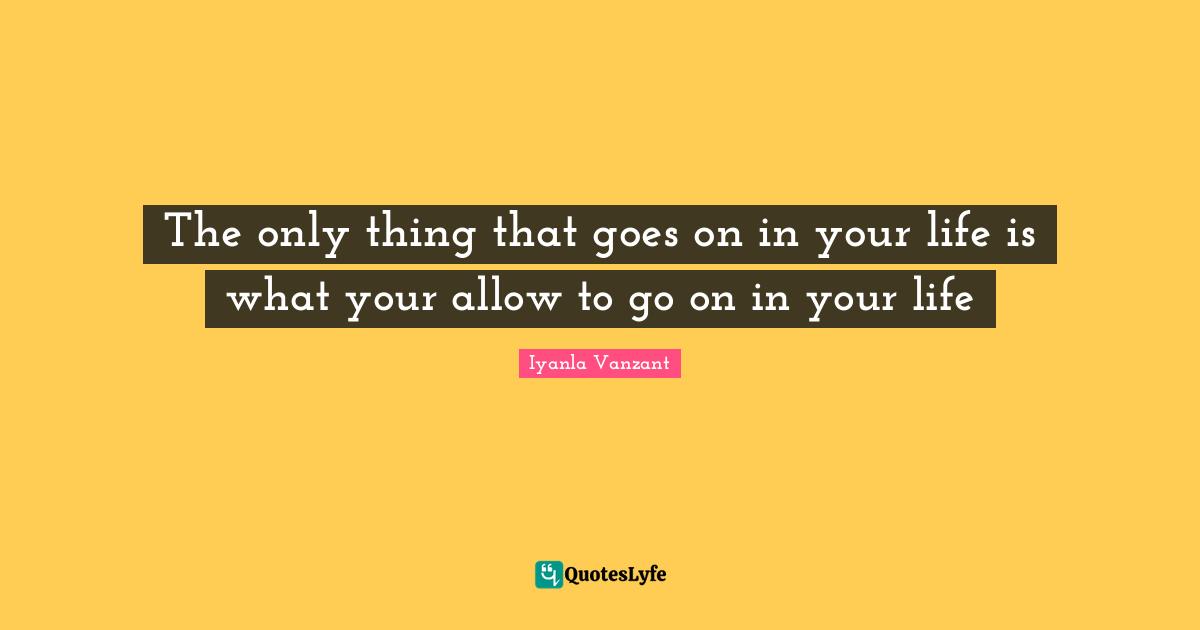 Iyanla Vanzant Quotes: "The only thing that goes on in your life is what your allow to go on in your life"