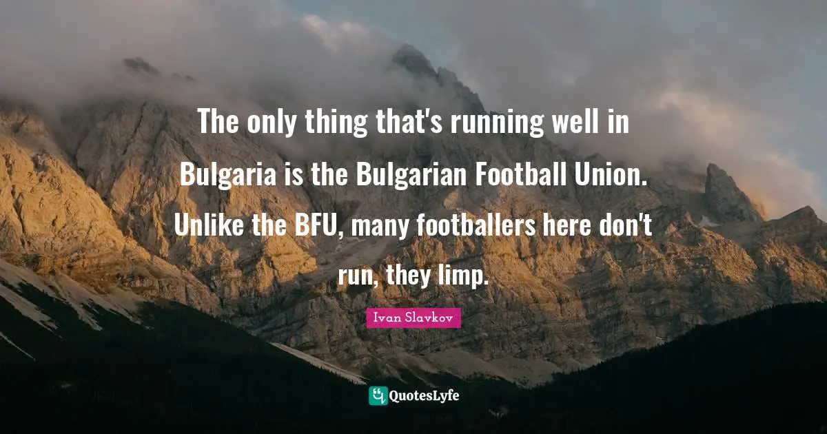 The only thing that's running well in Bulgaria is the Bulgarian Football Union. Unlike the BFU, many footballers here don't run, they limp.