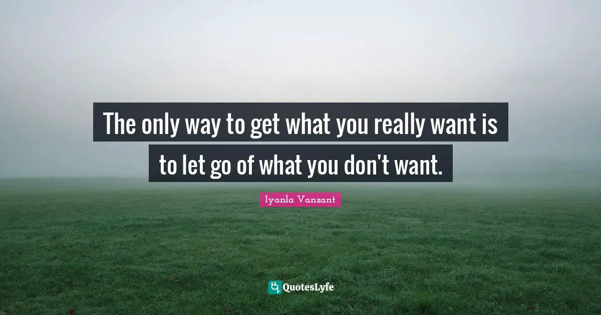 The only way to get what you really want is to let go of what you don't want.