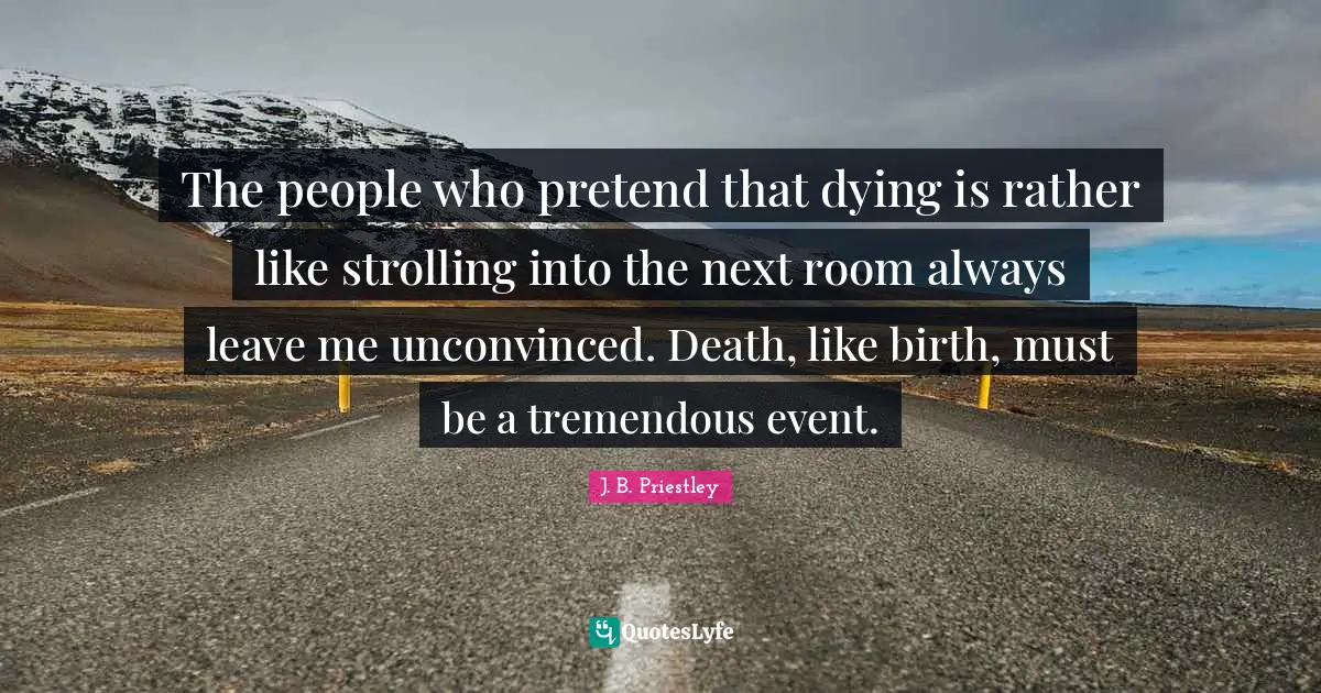 The people who pretend that dying is rather like strolling into the next room always leave me unconvinced. Death, like birth, must be a tremendous event.
