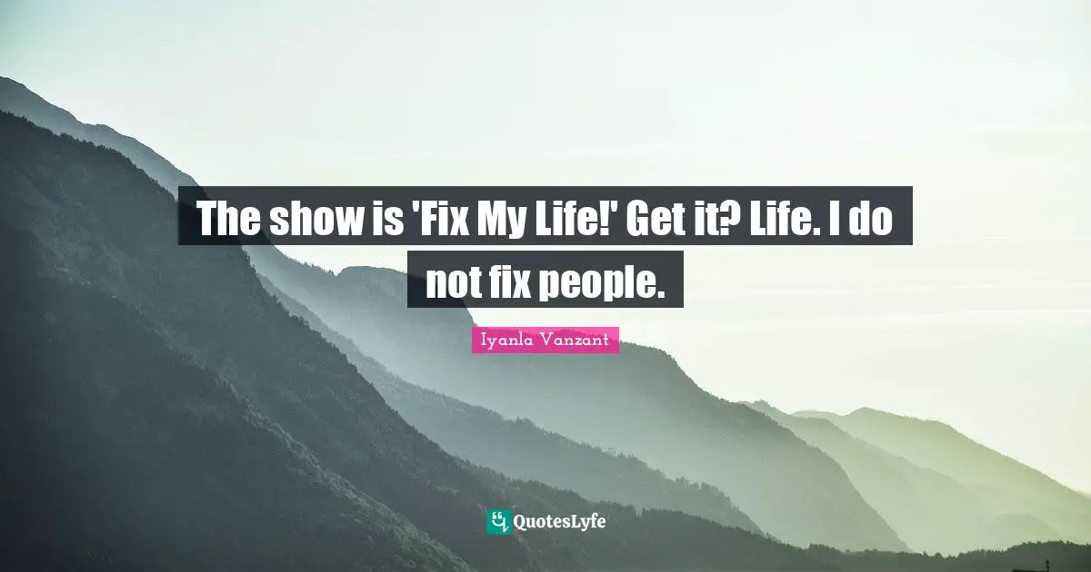 The show is 'Fix My Life!' Get it? Life. I do not fix people.