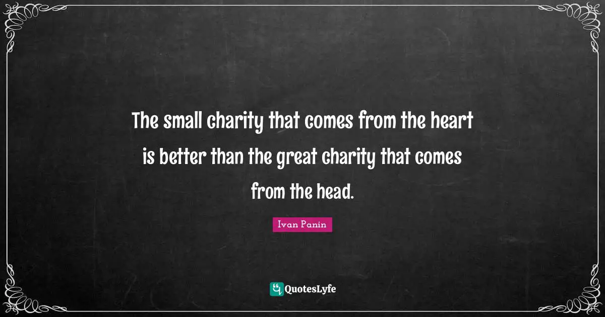 The small charity that comes from the heart is better than the great charity that comes from the head.