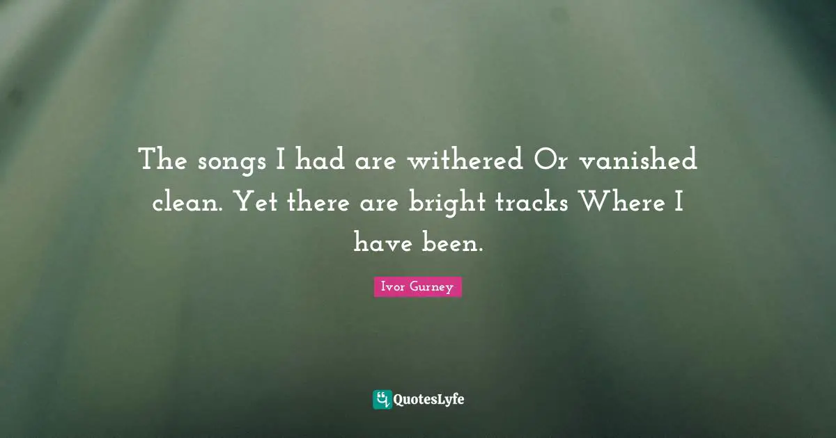 The songs I had are withered Or vanished clean. Yet there are bright tracks Where I have been.
