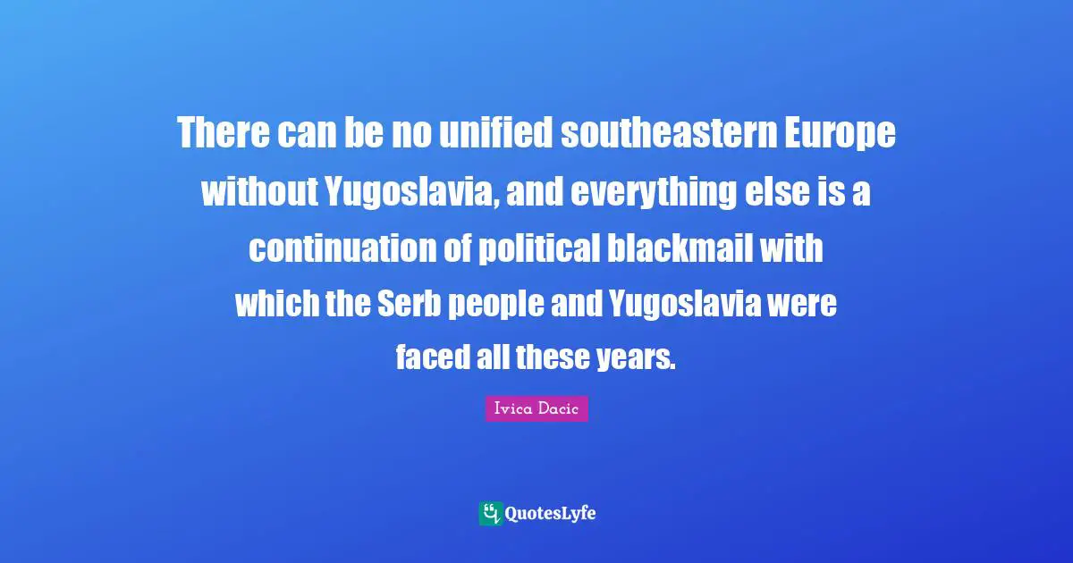 There can be no unified southeastern Europe without Yugoslavia, and everything else is a continuation of political blackmail with which the Serb people and Yugoslavia were faced all these years.