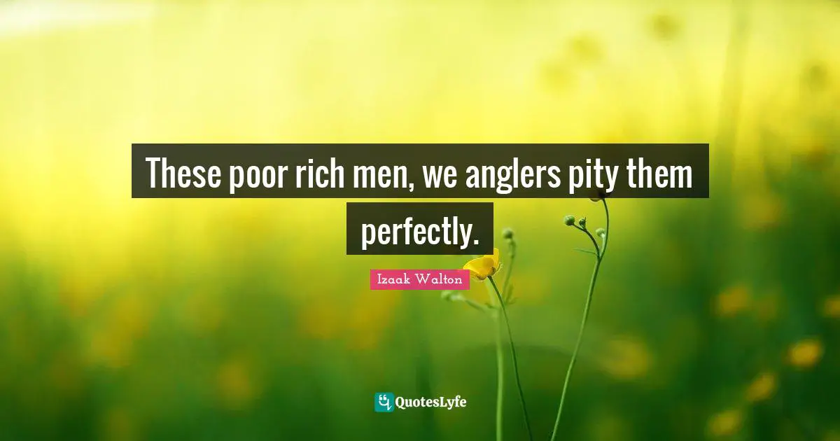 These poor rich men, we anglers pity them perfectly.