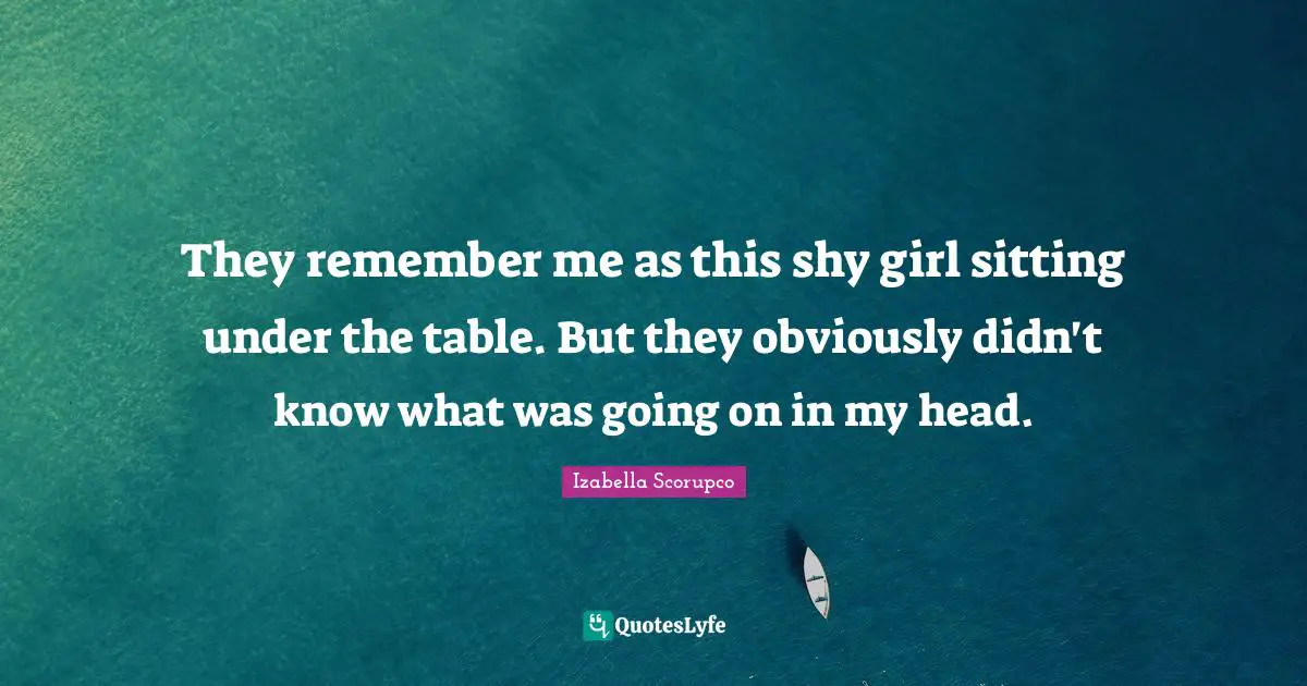 Sitting Quotes: "They remember me as this shy girl sitting under the table. But they obviously didn't know what was going on in my head."
