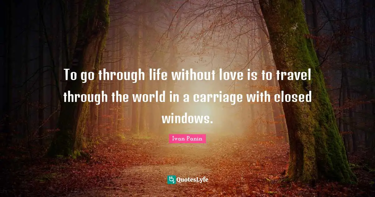 To go through life without love is to travel through the world in a carriage with closed windows.