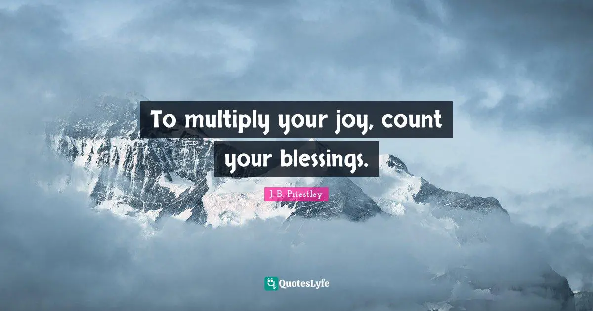 J.B. Priestley Quotes: "To multiply your joy, count your blessings."