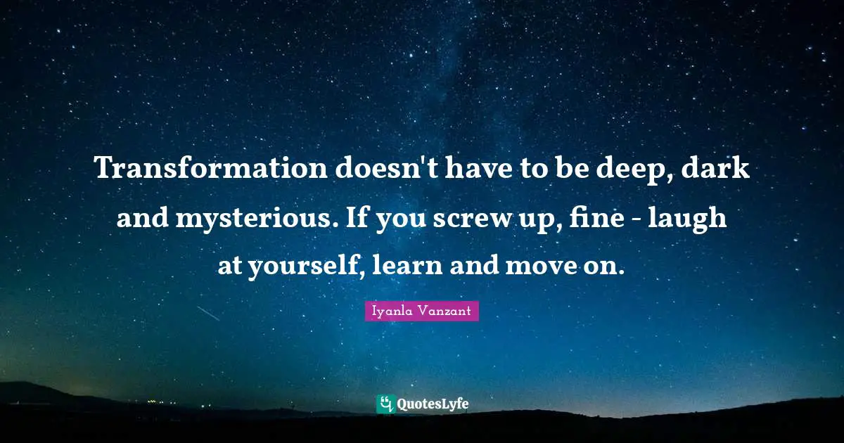 Transformation doesn't have to be deep, dark and mysterious. If you screw up, fine - laugh at yourself, learn and move on.