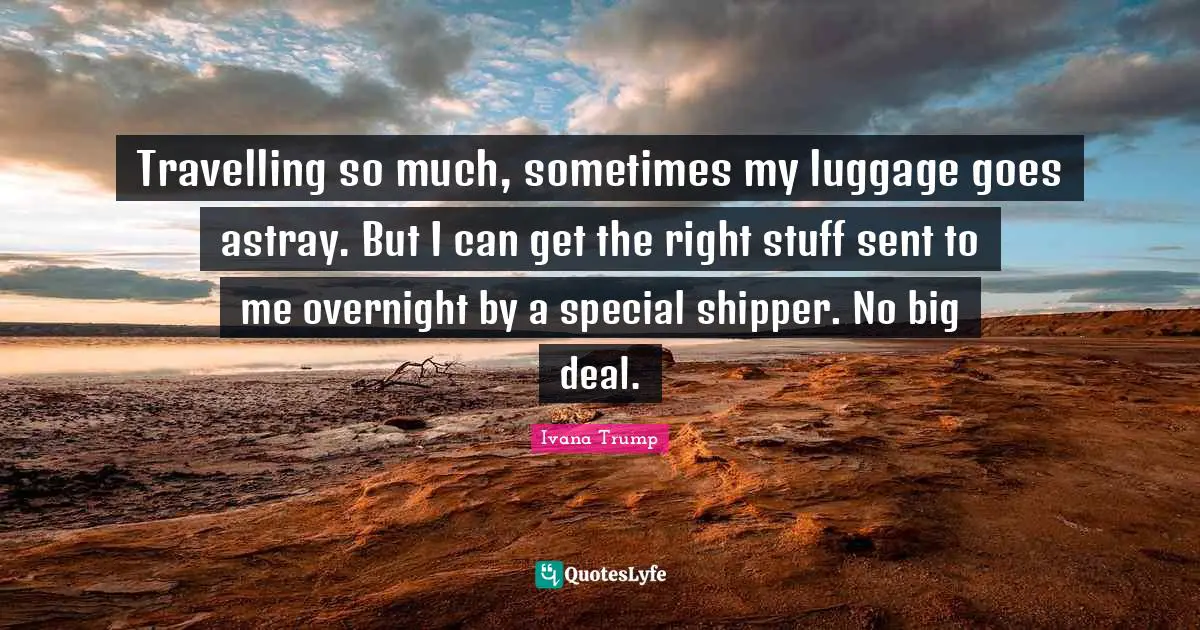 Luggage Quotes: "Travelling so much, sometimes my luggage goes astray. But I can get the right stuff sent to me overnight by a special shipper. No big deal."