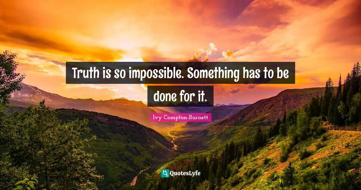 Truth is so impossible. Something has to be done for it.