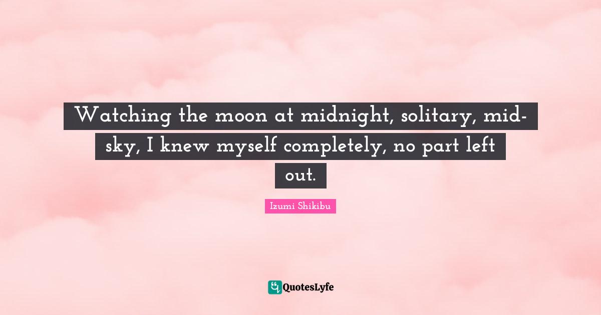 Watching the moon at midnight, solitary, mid-sky, I knew myself completely, no part left out.