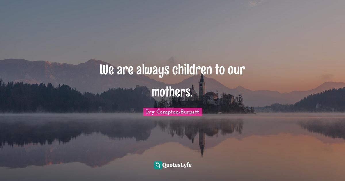 We are always children to our mothers.